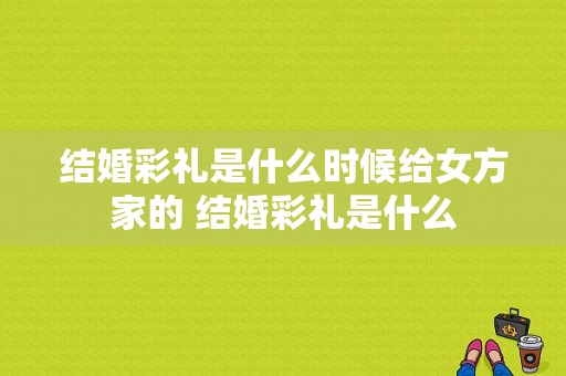 结婚彩礼是什么时候给女方家的 结婚彩礼是什么