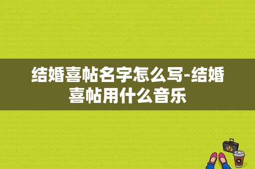 结婚喜帖名字怎么写-结婚喜帖用什么音乐