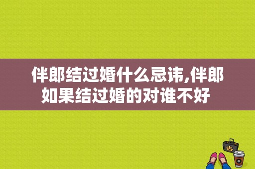 伴郎结过婚什么忌讳,伴郎如果结过婚的对谁不好 