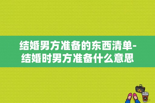 结婚男方准备的东西清单-结婚时男方准备什么意思