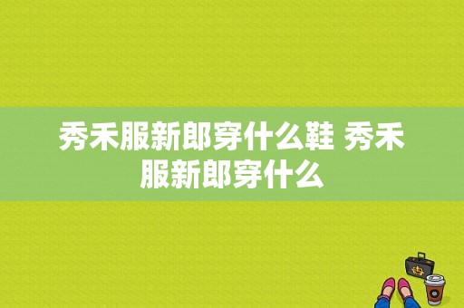 秀禾服新郎穿什么鞋 秀禾服新郎穿什么